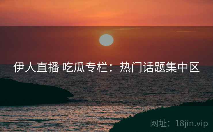伊人直播 吃瓜专栏：热门话题集中区