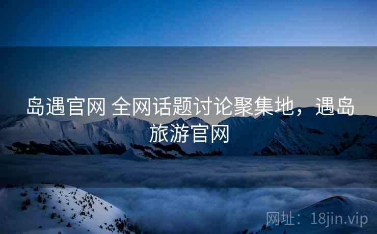 岛遇官网 全网话题讨论聚集地，遇岛旅游官网