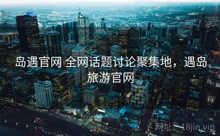 岛遇官网 全网话题讨论聚集地，遇岛旅游官网