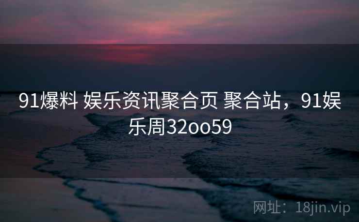 91爆料 娱乐资讯聚合页 聚合站，91娱乐周32oo59