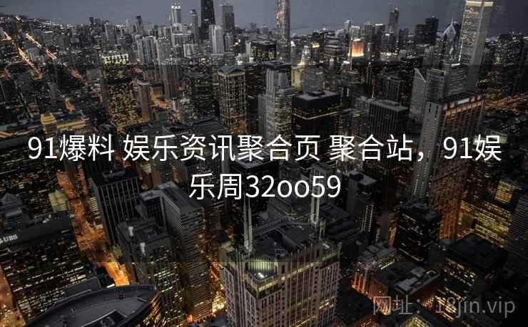 91爆料 娱乐资讯聚合页 聚合站，91娱乐周32oo59