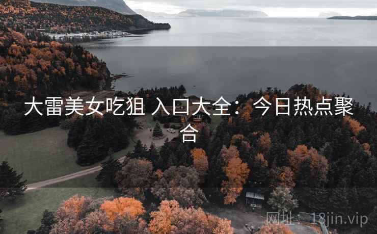 大雷美女吃狙 入口大全：今日热点聚合