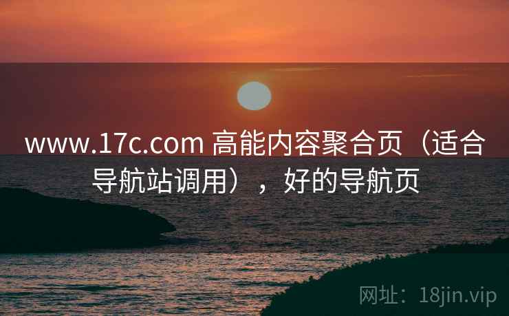 www.17c.com 高能内容聚合页（适合导航站调用），好的导航页