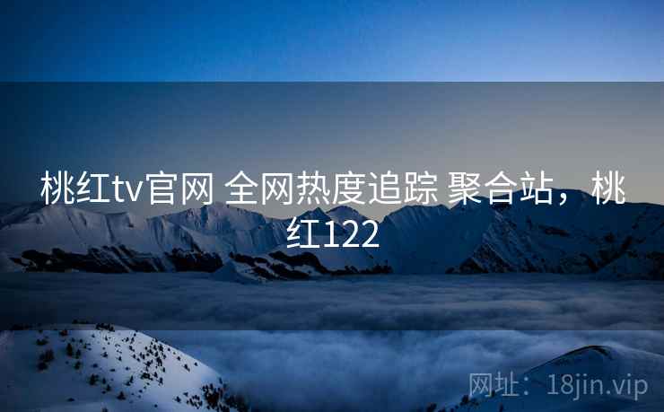 桃红tv官网 全网热度追踪 聚合站，桃红122