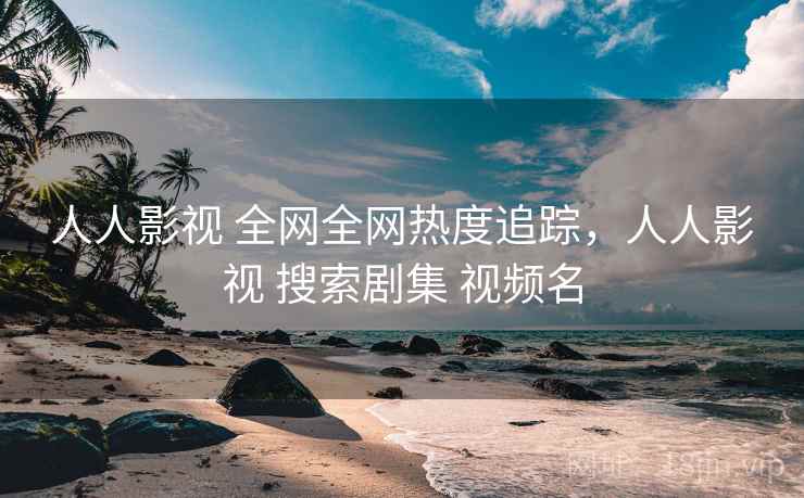 人人影视 全网全网热度追踪，人人影视 搜索剧集 视频名