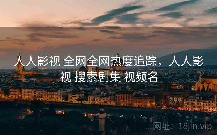 人人影视 全网全网热度追踪，人人影视 搜索剧集 视频名