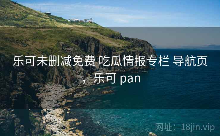 乐可未删减免费 吃瓜情报专栏 导航页，乐可 pan