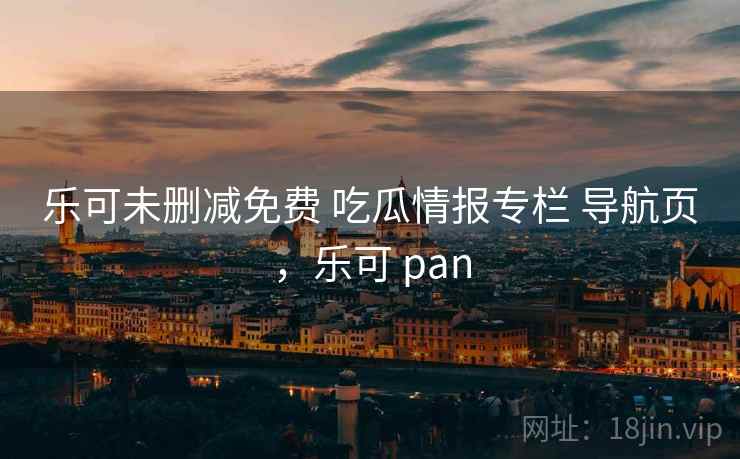 乐可未删减免费 吃瓜情报专栏 导航页，乐可 pan