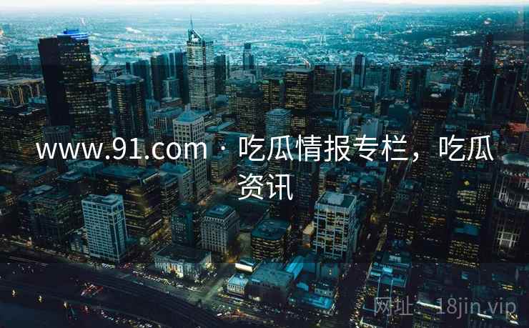 www.91.com · 吃瓜情报专栏，吃瓜资讯