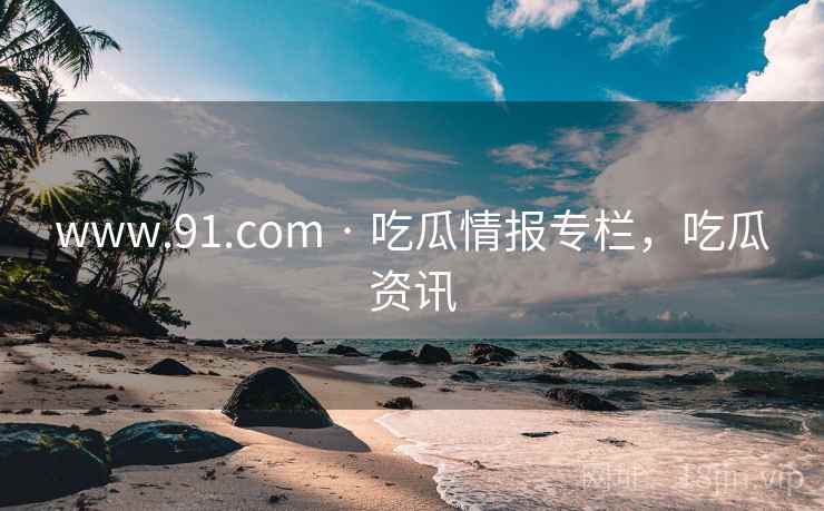 www.91.com · 吃瓜情报专栏，吃瓜资讯
