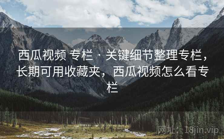 西瓜视频 专栏 · 关键细节整理专栏，长期可用收藏夹，西瓜视频怎么看专栏