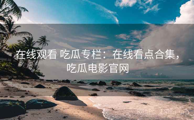 在线观看 吃瓜专栏：在线看点合集，吃瓜电影官网