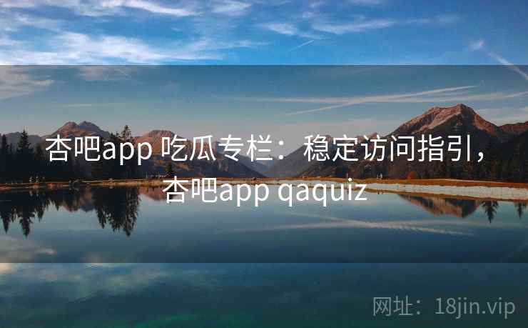 杏吧app 吃瓜专栏：稳定访问指引，杏吧app qaquiz