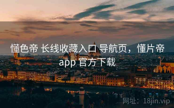 懂色帝 长线收藏入口 导航页，懂片帝app 官方下载