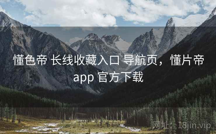 懂色帝 长线收藏入口 导航页，懂片帝app 官方下载