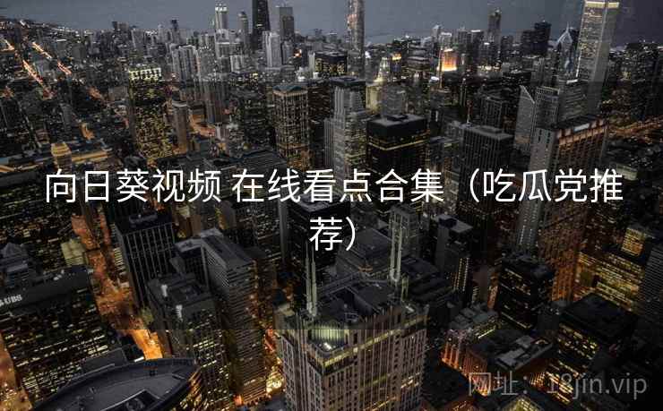 向日葵视频 在线看点合集（吃瓜党推荐）