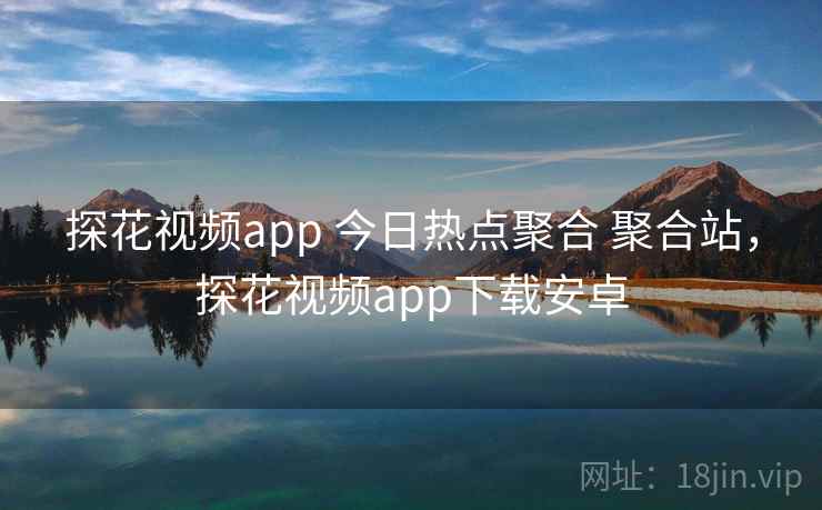 探花视频app 今日热点聚合 聚合站，探花视频app下载安卓