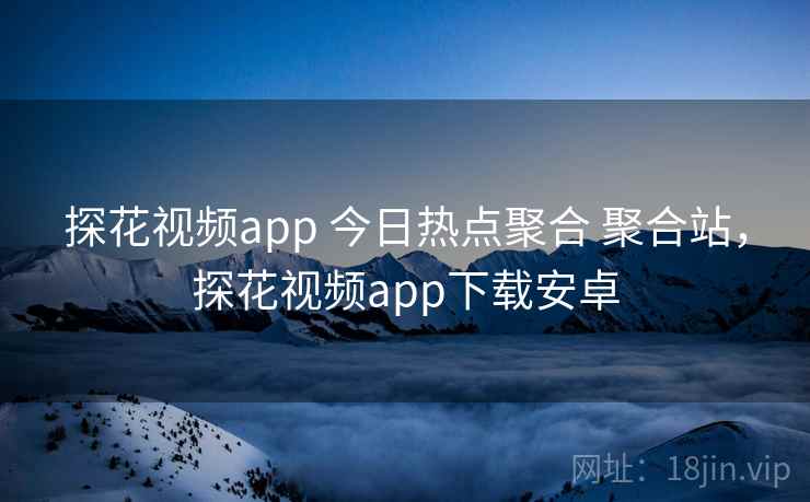 探花视频app 今日热点聚合 聚合站，探花视频app下载安卓