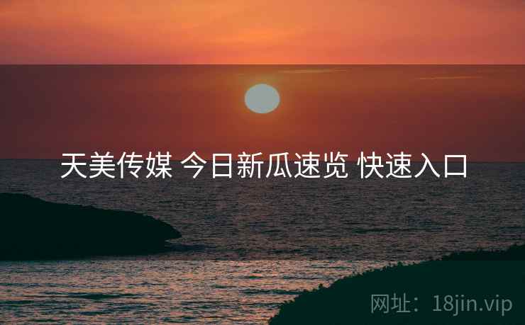 天美传媒 今日新瓜速览 快速入口