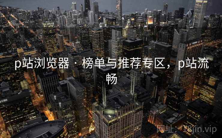 p站浏览器 · 榜单与推荐专区，p站流畅