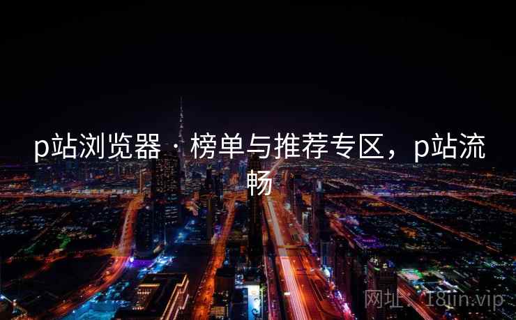 p站浏览器 · 榜单与推荐专区，p站流畅