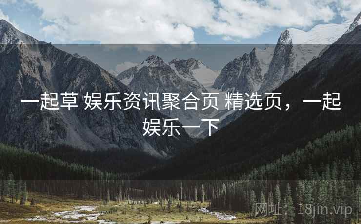 一起草 娱乐资讯聚合页 精选页，一起娱乐一下