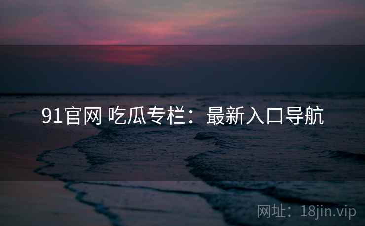 91官网 吃瓜专栏：最新入口导航