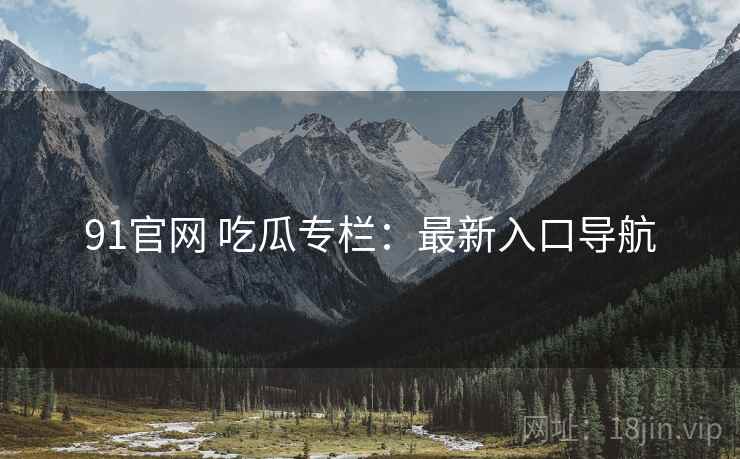 91官网 吃瓜专栏：最新入口导航
