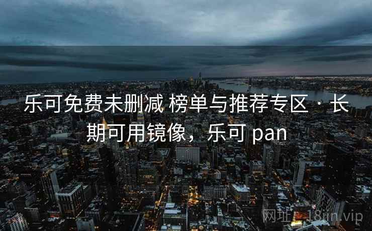 乐可免费未删减 榜单与推荐专区 · 长期可用镜像，乐可 pan