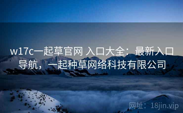 w17c一起草官网 入口大全：最新入口导航，一起种草网络科技有限公司