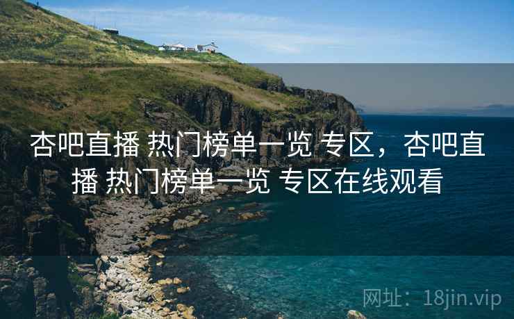 杏吧直播 热门榜单一览 专区，杏吧直播 热门榜单一览 专区在线观看