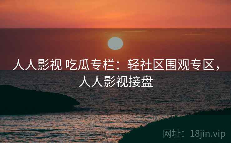 人人影视 吃瓜专栏：轻社区围观专区，人人影视接盘