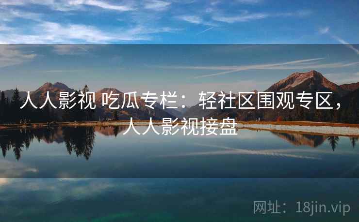 人人影视 吃瓜专栏：轻社区围观专区，人人影视接盘
