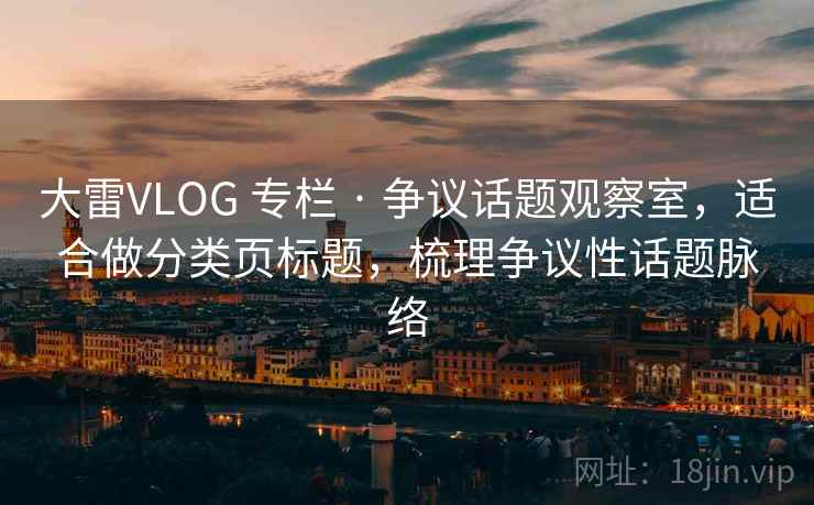 大雷VLOG 专栏 · 争议话题观察室，适合做分类页标题，梳理争议性话题脉络