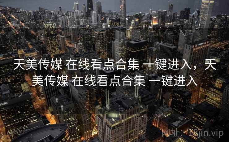 天美传媒 在线看点合集 一键进入，天美传媒 在线看点合集 一键进入