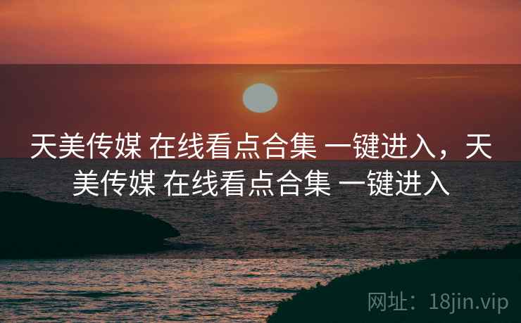 天美传媒 在线看点合集 一键进入，天美传媒 在线看点合集 一键进入