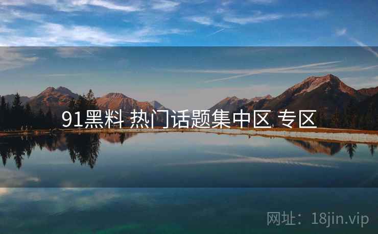 91黑料 热门话题集中区 专区