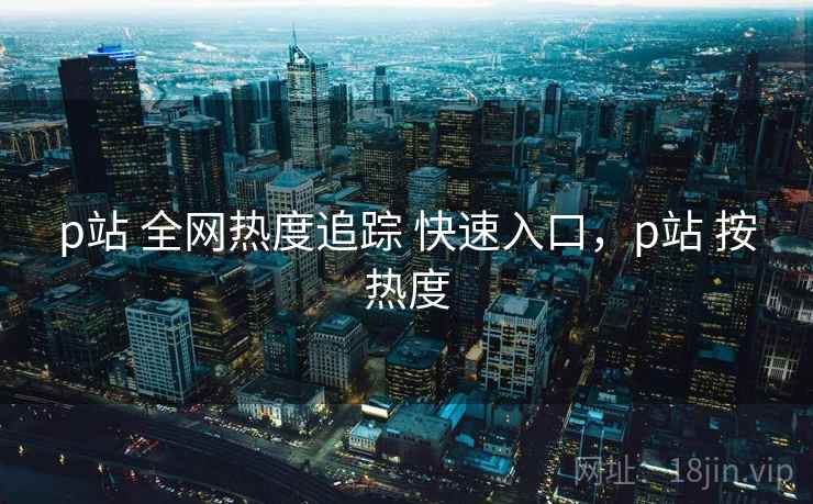p站 全网热度追踪 快速入口，p站 按热度